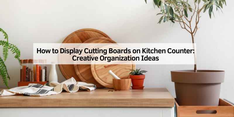 How to Display Cutting Boards on Kitchen Counter
