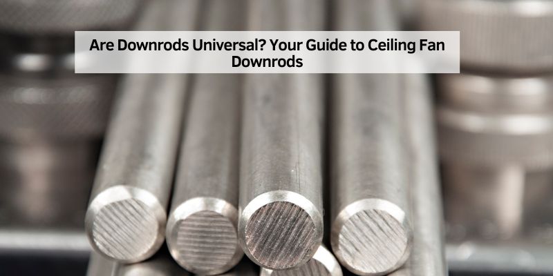 Are Downrods Universal? Your Guide to Ceiling Fan Downrods