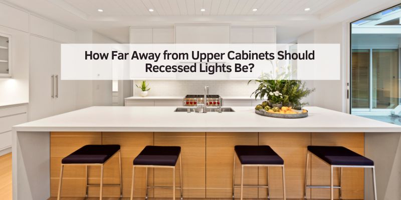 How Far Away from Upper Cabinets Should Recessed Lights Be?