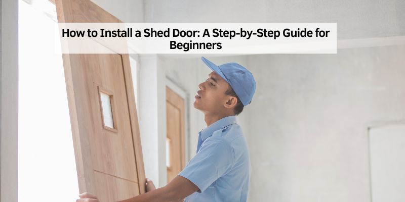 How to Install a Shed Door: A Step-by-Step Guide for Beginners